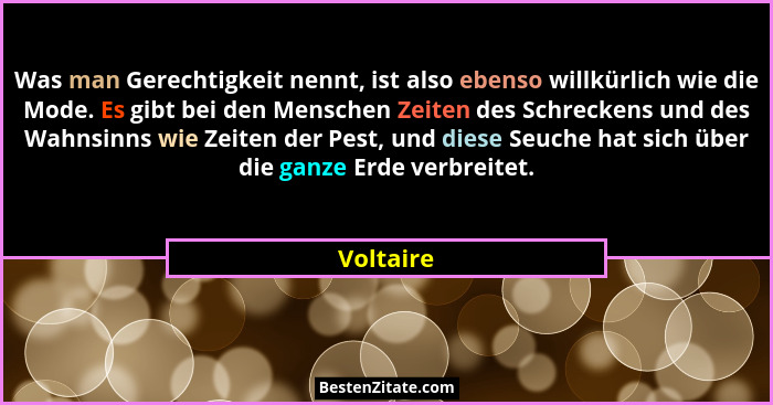 Was man Gerechtigkeit nennt, ist also ebenso willkürlich wie die Mode. Es gibt bei den Menschen Zeiten des Schreckens und des Wahnsinns wie... - Voltaire