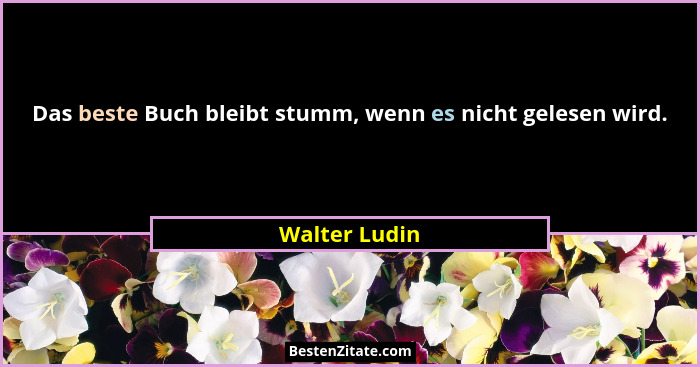 Das beste Buch bleibt stumm, wenn es nicht gelesen wird.... - Walter Ludin