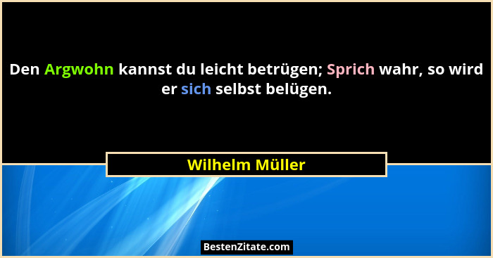 Den Argwohn kannst du leicht betrügen; Sprich wahr, so wird er sich selbst belügen.... - Wilhelm Müller