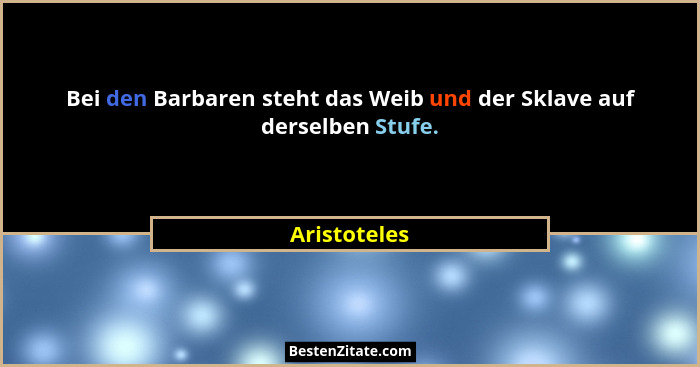 Bei den Barbaren steht das Weib und der Sklave auf derselben Stufe.... - Aristoteles