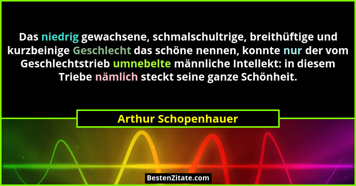 Das niedrig gewachsene, schmalschultrige, breithüftige und kurzbeinige Geschlecht das schöne nennen, konnte nur der vom Geschlec... - Arthur Schopenhauer