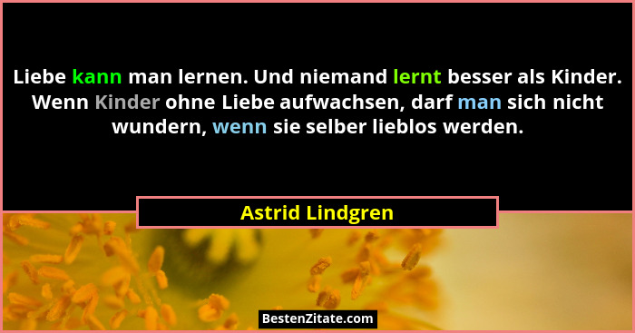 Liebe kann man lernen. Und niemand lernt besser als Kinder. Wenn Kinder ohne Liebe aufwachsen, darf man sich nicht wundern, wenn sie... - Astrid Lindgren