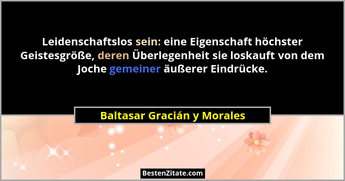 Leidenschaftslos sein: eine Eigenschaft höchster Geistesgröße, deren Überlegenheit sie loskauft von dem Joche gemeiner äu... - Baltasar Gracián y Morales