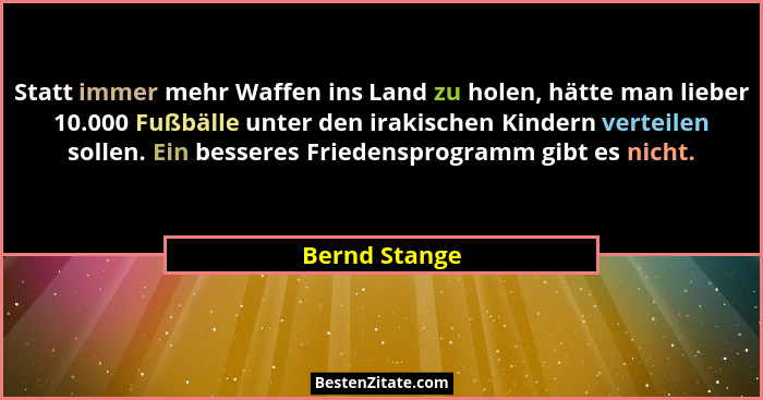 Statt immer mehr Waffen ins Land zu holen, hätte man lieber 10.000 Fußbälle unter den irakischen Kindern verteilen sollen. Ein besseres... - Bernd Stange