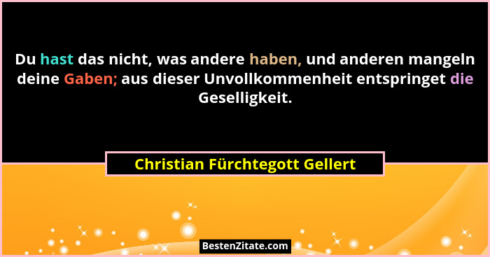 Du hast das nicht, was andere haben, und anderen mangeln deine Gaben; aus dieser Unvollkommenheit entspringet die Gese... - Christian Fürchtegott Gellert