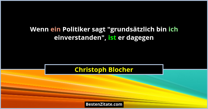 Wenn ein Politiker sagt "grundsätzlich bin ich einverstanden", ist er dagegen... - Christoph Blocher