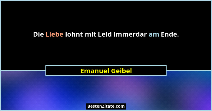 Die Liebe lohnt mit Leid immerdar am Ende.... - Emanuel Geibel