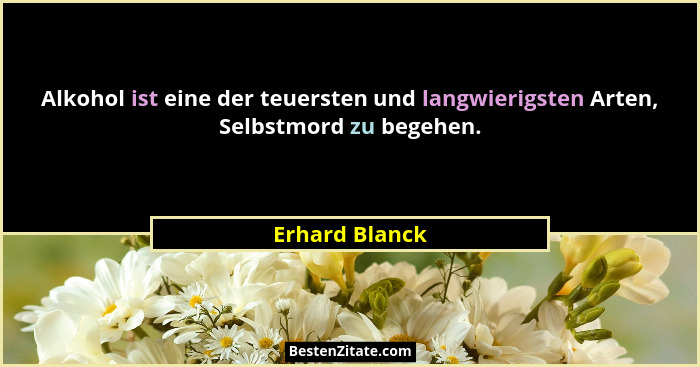 Alkohol ist eine der teuersten und langwierigsten Arten, Selbstmord zu begehen.... - Erhard Blanck