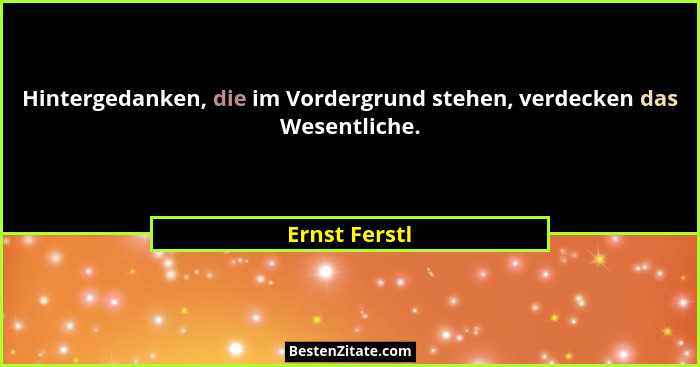 Hintergedanken, die im Vordergrund stehen, verdecken das Wesentliche.... - Ernst Ferstl