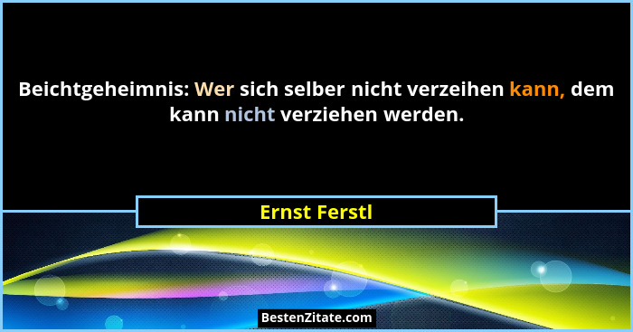 Beichtgeheimnis: Wer sich selber nicht verzeihen kann, dem kann nicht verziehen werden.... - Ernst Ferstl