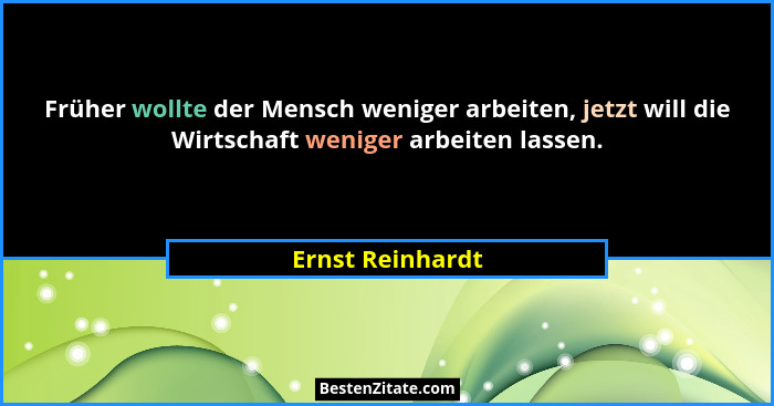 Früher wollte der Mensch weniger arbeiten, jetzt will die Wirtschaft weniger arbeiten lassen.... - Ernst Reinhardt