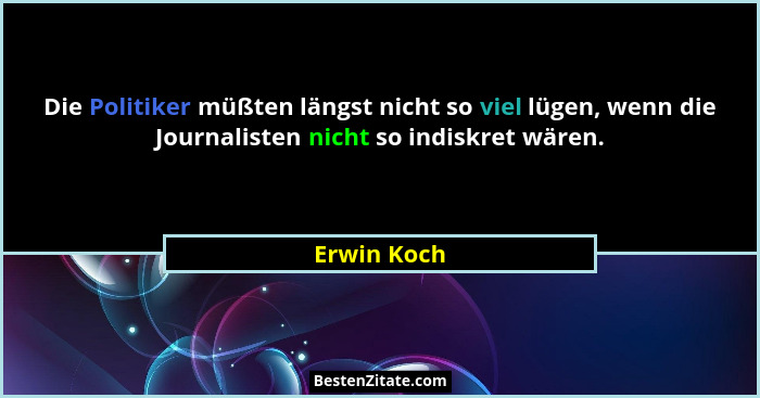 Die Politiker müßten längst nicht so viel lügen, wenn die Journalisten nicht so indiskret wären.... - Erwin Koch