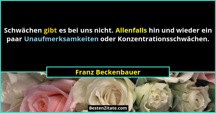 Schwächen gibt es bei uns nicht. Allenfalls hin und wieder ein paar Unaufmerksamkeiten oder Konzentrationsschwächen.... - Franz Beckenbauer