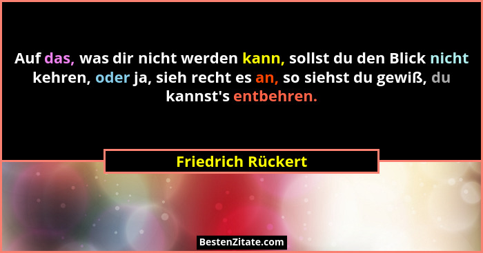 Auf das, was dir nicht werden kann, sollst du den Blick nicht kehren, oder ja, sieh recht es an, so siehst du gewiß, du kannst'... - Friedrich Rückert