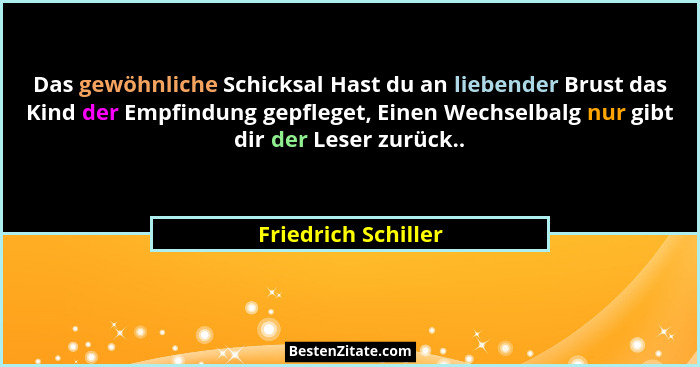 Das gewöhnliche Schicksal Hast du an liebender Brust das Kind der Empfindung gepfleget, Einen Wechselbalg nur gibt dir der Leser... - Friedrich Schiller