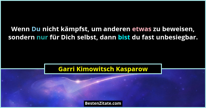 Wenn Du nicht kämpfst, um anderen etwas zu beweisen, sondern nur für Dich selbst, dann bist du fast unbesiegbar.... - Garri Kimowitsch Kasparow