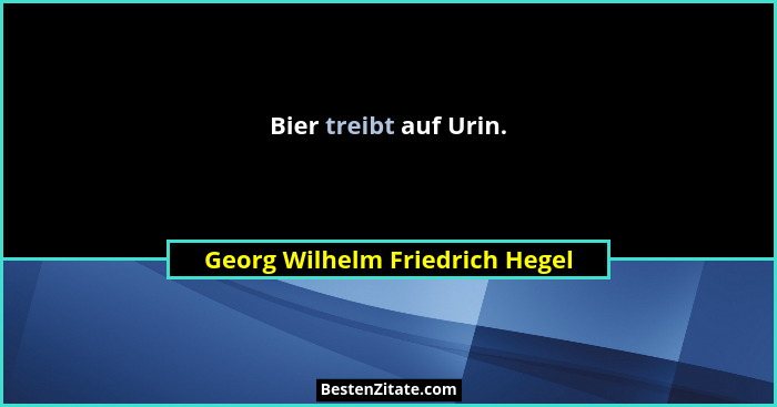 Bier treibt auf Urin.... - Georg Wilhelm Friedrich Hegel
