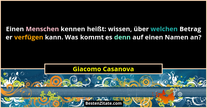Einen Menschen kennen heißt: wissen, über welchen Betrag er verfügen kann. Was kommt es denn auf einen Namen an?... - Giacomo Casanova