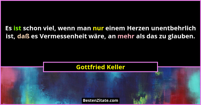 Es ist schon viel, wenn man nur einem Herzen unentbehrlich ist, daß es Vermessenheit wäre, an mehr als das zu glauben.... - Gottfried Keller