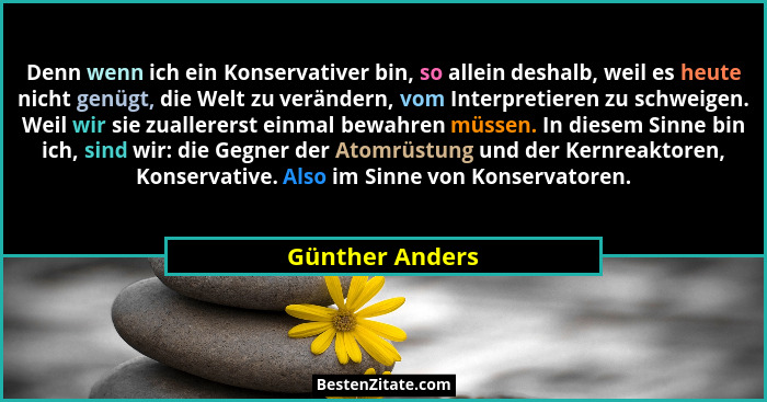 Denn wenn ich ein Konservativer bin, so allein deshalb, weil es heute nicht genügt, die Welt zu verändern, vom Interpretieren zu schw... - Günther Anders