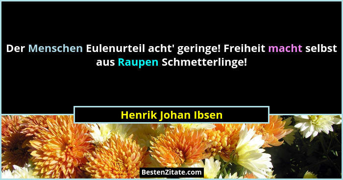 Der Menschen Eulenurteil acht' geringe! Freiheit macht selbst aus Raupen Schmetterlinge!... - Henrik Johan Ibsen