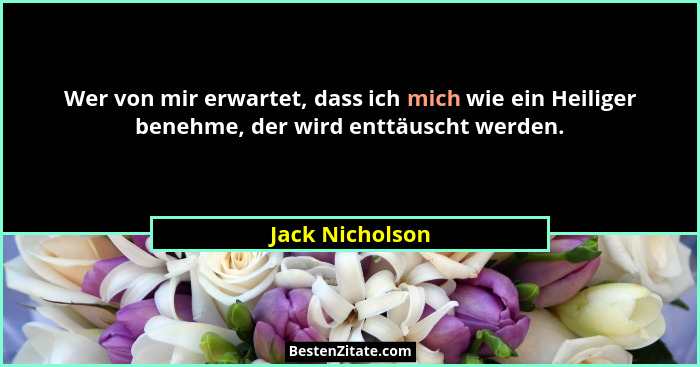 Wer von mir erwartet, dass ich mich wie ein Heiliger benehme, der wird enttäuscht werden.... - Jack Nicholson