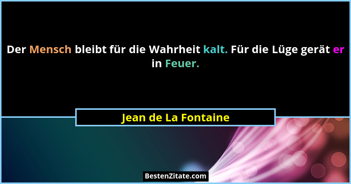 Der Mensch bleibt für die Wahrheit kalt. Für die Lüge gerät er in Feuer.... - Jean de La Fontaine