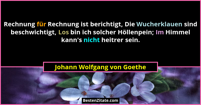Rechnung für Rechnung ist berichtigt, Die Wucherklauen sind beschwichtigt, Los bin ich solcher Höllenpein; Im Himmel kann... - Johann Wolfgang von Goethe