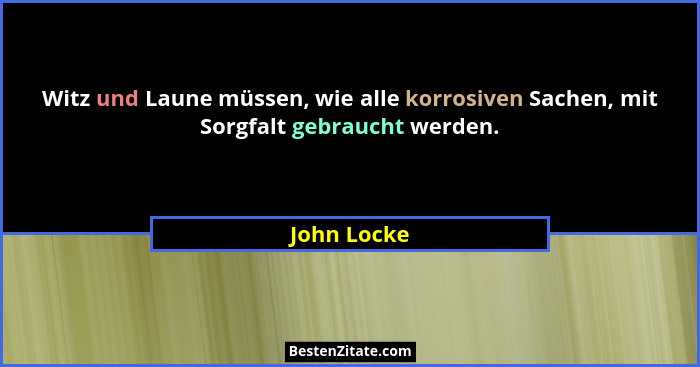 Witz und Laune müssen, wie alle korrosiven Sachen, mit Sorgfalt gebraucht werden.... - John Locke