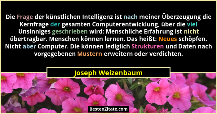 Die Frage der künstlichen Intelligenz ist nach meiner Überzeugung die Kernfrage der gesamten Computerentwicklung, über die viel Un... - Joseph Weizenbaum