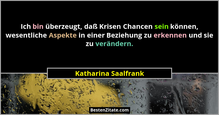 Ich bin überzeugt, daß Krisen Chancen sein können, wesentliche Aspekte in einer Beziehung zu erkennen und sie zu verändern.... - Katharina Saalfrank