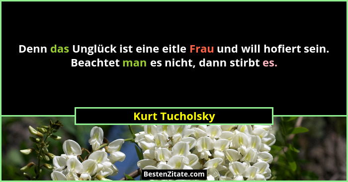 Denn das Unglück ist eine eitle Frau und will hofiert sein. Beachtet man es nicht, dann stirbt es.... - Kurt Tucholsky