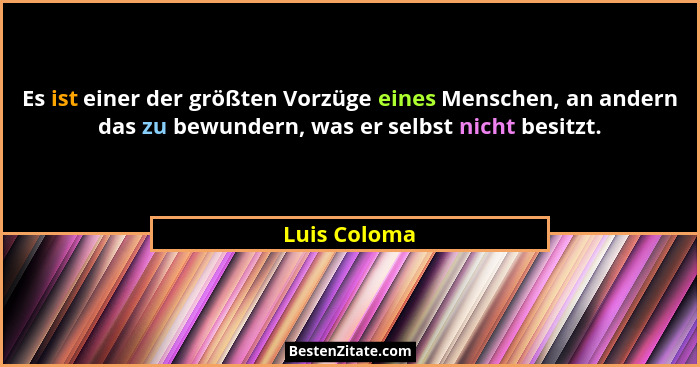 Es ist einer der größten Vorzüge eines Menschen, an andern das zu bewundern, was er selbst nicht besitzt.... - Luis Coloma