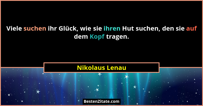 Viele suchen ihr Glück, wie sie ihren Hut suchen, den sie auf dem Kopf tragen.... - Nikolaus Lenau