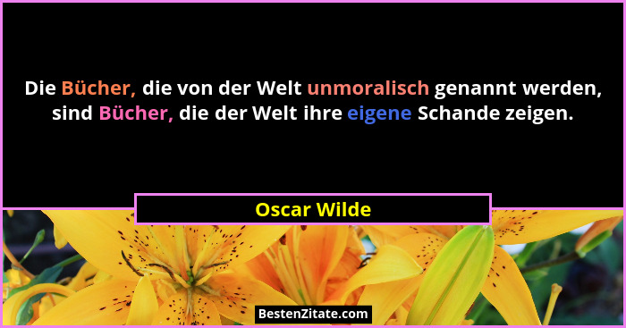 Die Bücher, die von der Welt unmoralisch genannt werden, sind Bücher, die der Welt ihre eigene Schande zeigen.... - Oscar Wilde