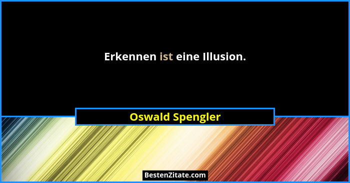 Erkennen ist eine Illusion.... - Oswald Spengler