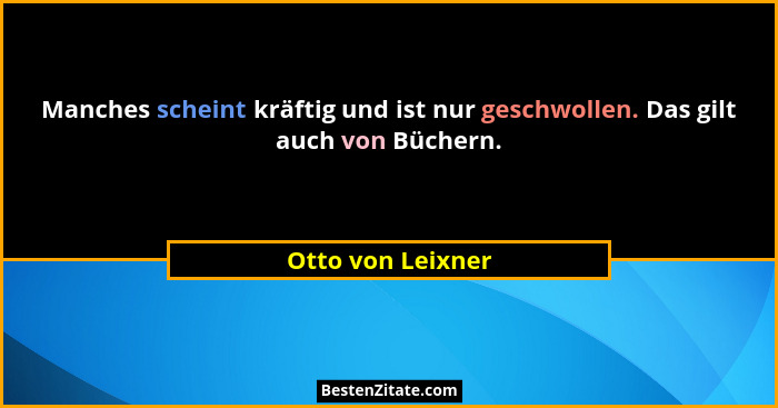 Manches scheint kräftig und ist nur geschwollen. Das gilt auch von Büchern.... - Otto von Leixner