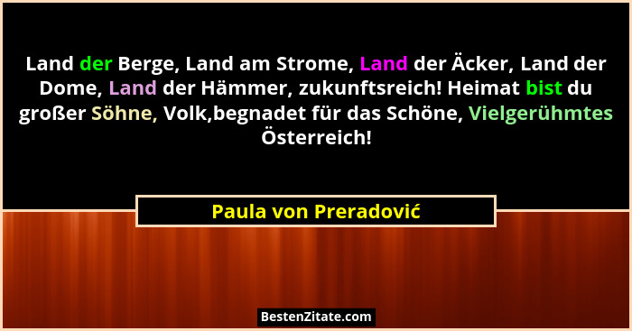 Land der Berge, Land am Strome, Land der Äcker, Land der Dome, Land der Hämmer, zukunftsreich! Heimat bist du großer Söhne, Vol... - Paula von Preradović