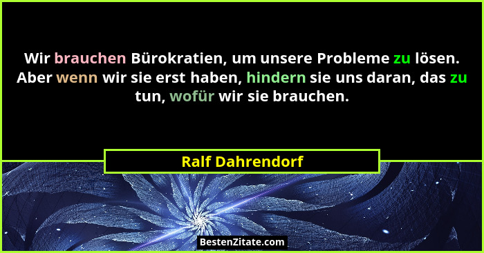 Wir brauchen Bürokratien, um unsere Probleme zu lösen. Aber wenn wir sie erst haben, hindern sie uns daran, das zu tun, wofür wir si... - Ralf Dahrendorf