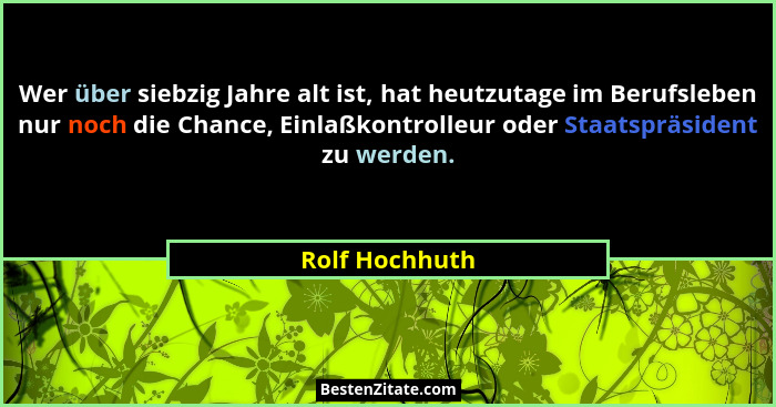 Wer über siebzig Jahre alt ist, hat heutzutage im Berufsleben nur noch die Chance, Einlaßkontrolleur oder Staatspräsident zu werden.... - Rolf Hochhuth