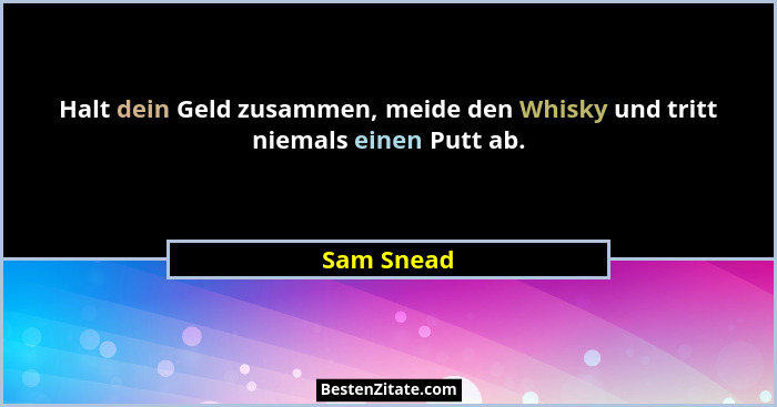 Halt dein Geld zusammen, meide den Whisky und tritt niemals einen Putt ab.... - Sam Snead