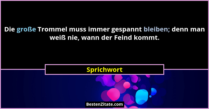 Die große Trommel muss immer gespannt bleiben; denn man weiß nie, wann der Feind kommt.... - Sprichwort