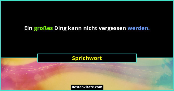 Ein großes Ding kann nicht vergessen werden.... - Sprichwort