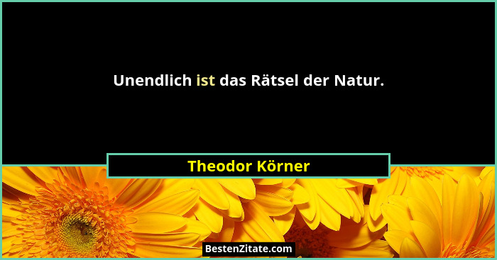 Unendlich ist das Rätsel der Natur.... - Theodor Körner