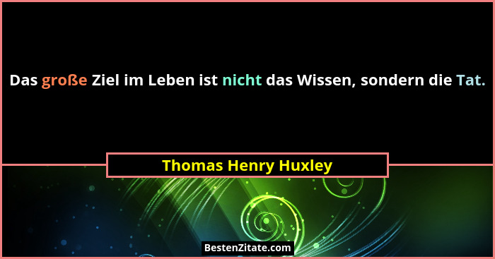 Das große Ziel im Leben ist nicht das Wissen, sondern die Tat.... - Thomas Henry Huxley