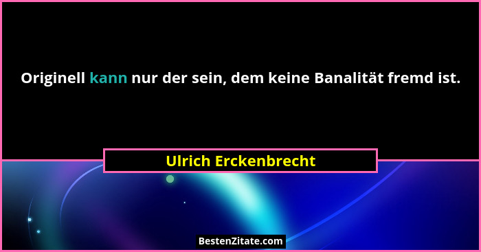 Originell kann nur der sein, dem keine Banalität fremd ist.... - Ulrich Erckenbrecht