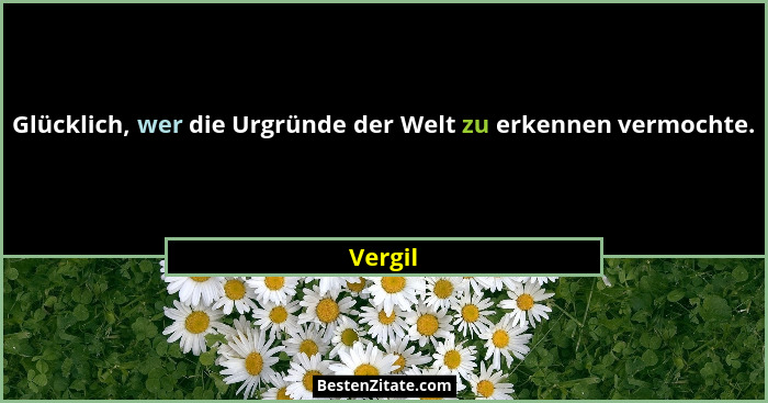 Glücklich, wer die Urgründe der Welt zu erkennen vermochte.... - Vergil