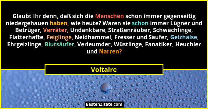 Glaubt Ihr denn, daß sich die Menschen schon immer gegenseitig niedergehauen haben, wie heute? Waren sie schon immer Lügner und Betrüger, V... - Voltaire