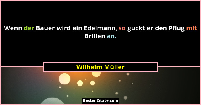 Wenn der Bauer wird ein Edelmann, so guckt er den Pflug mit Brillen an.... - Wilhelm Müller