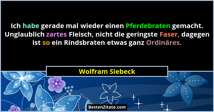 Ich habe gerade mal wieder einen Pferdebraten gemacht. Unglaublich zartes Fleisch, nicht die geringste Faser, dagegen ist so ein Rin... - Wolfram Siebeck